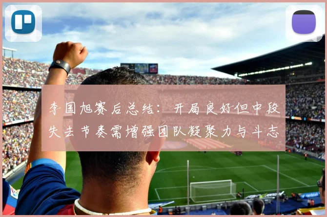 李国旭赛后总结：开局良好但中段失去节奏需增强团队凝聚力与斗志