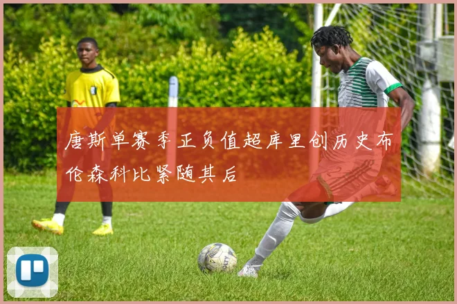 唐斯单赛季正负值超库里创历史布伦森科比紧随其后