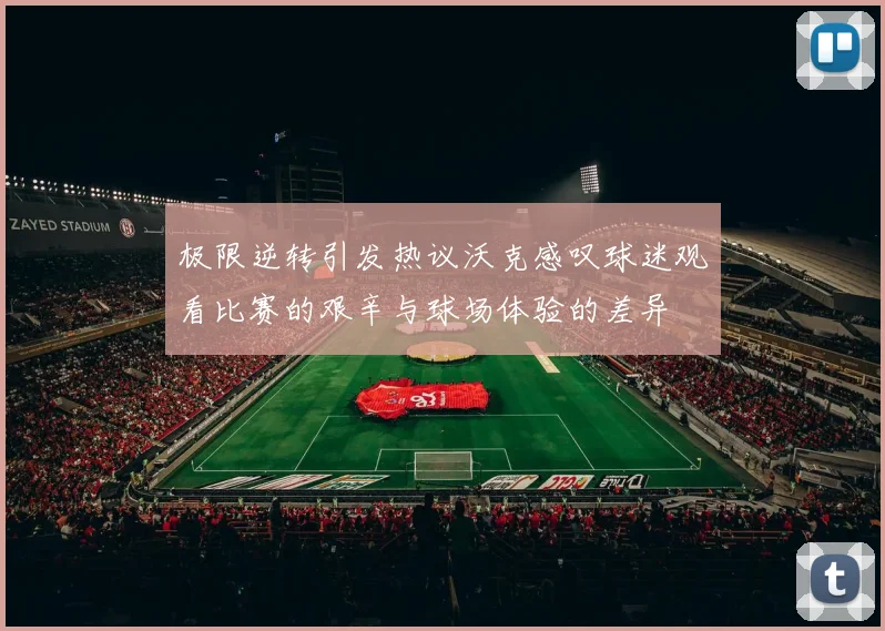 极限逆转引发热议沃克感叹球迷观看比赛的艰辛与球场体验的差异