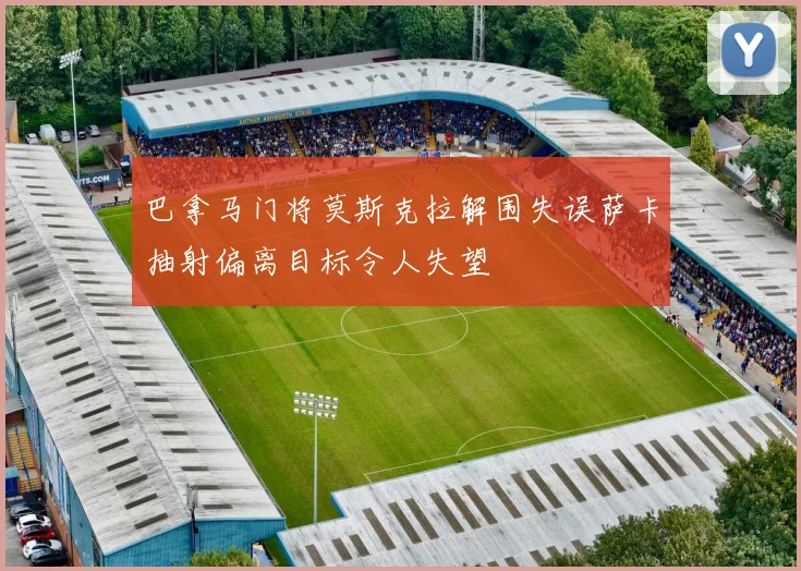 巴拿马门将莫斯克拉解围失误萨卡抽射偏离目标令人失望