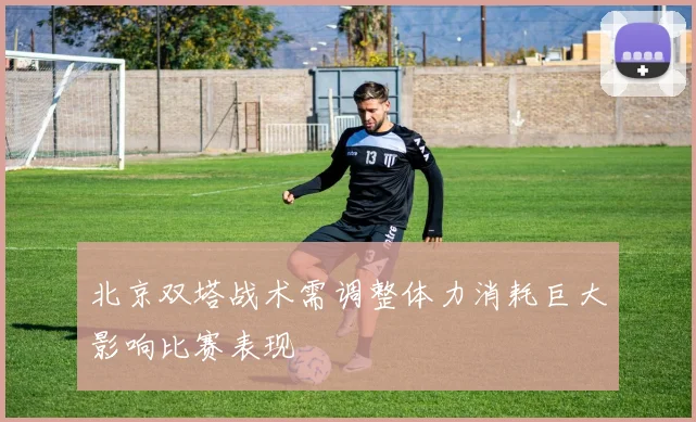 北京双塔战术需调整体力消耗巨大影响比赛表现