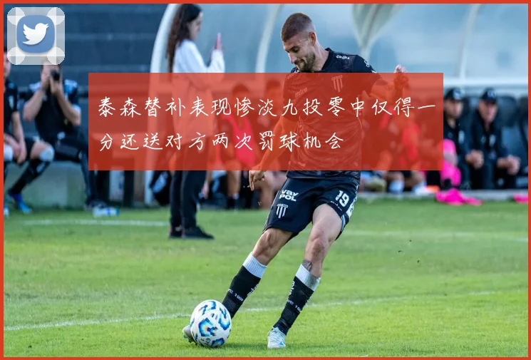 泰森替补表现惨淡九投零中仅得一分还送对方两次罚球机会