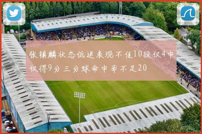 张镇麟状态低迷表现不佳10投仅4中仅得9分三分球命中率不足20