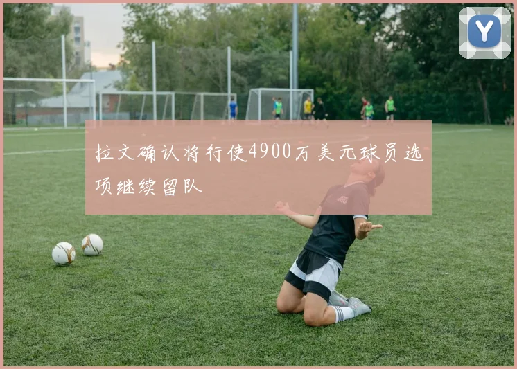 拉文确认将行使4900万美元球员选项继续留队