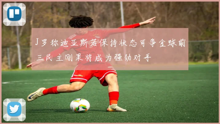 J罗称迪亚斯若保持状态可争金球前三民主刚果将成为强劲对手