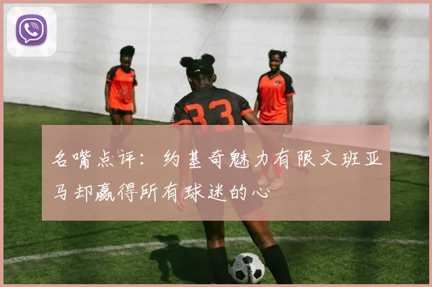 名嘴点评：约基奇魅力有限文班亚马却赢得所有球迷的心