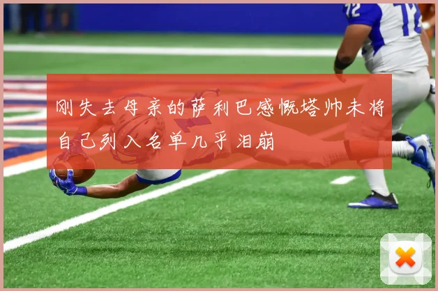 刚失去母亲的萨利巴感慨塔帅未将自己列入名单几乎泪崩