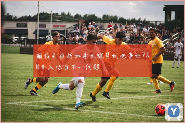 前裁判分析加拿大球员倒地争议VAR介入标准不一问题
