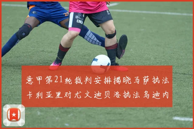 意甲第21轮裁判安排揭晓马萨执法卡利亚里对尤文迪贝洛执法乌迪内斯对国米