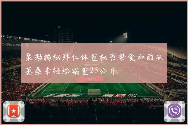 聚勒揭秘拜仁体重秘密禁食加雨衣蒸桑拿轻松减重25公斤