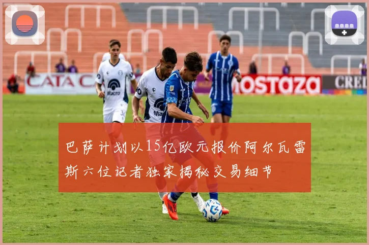 巴萨计划以15亿欧元报价阿尔瓦雷斯六位记者独家揭秘交易细节
