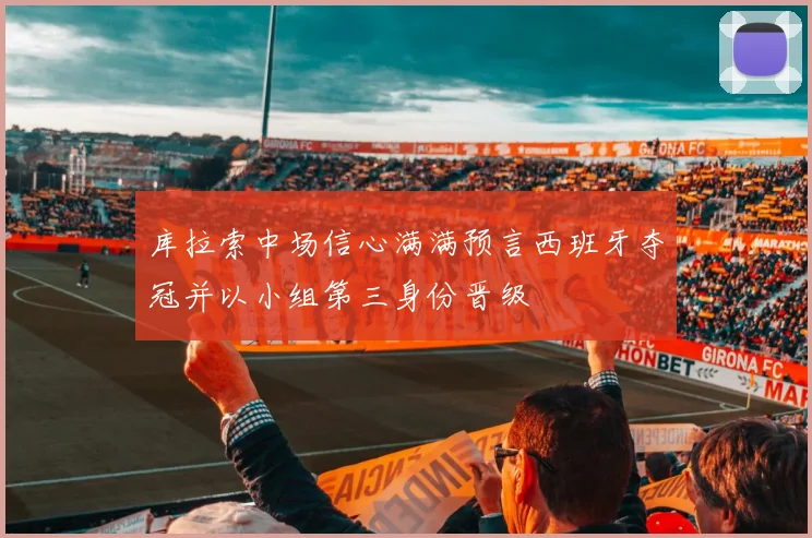 库拉索中场信心满满预言西班牙夺冠并以小组第三身份晋级