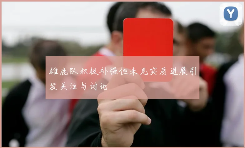雄鹿队积极补强但未见实质进展引发关注与讨论