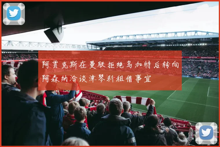 阿贾克斯在曼联拒绝乌加特后转向阿森纳洽谈津琴科租借事宜