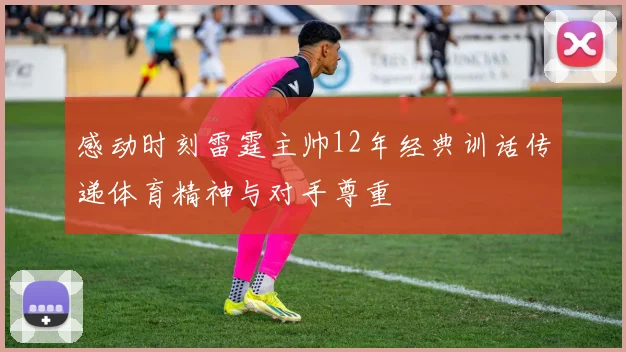 感动时刻雷霆主帅12年经典训话传递体育精神与对手尊重
