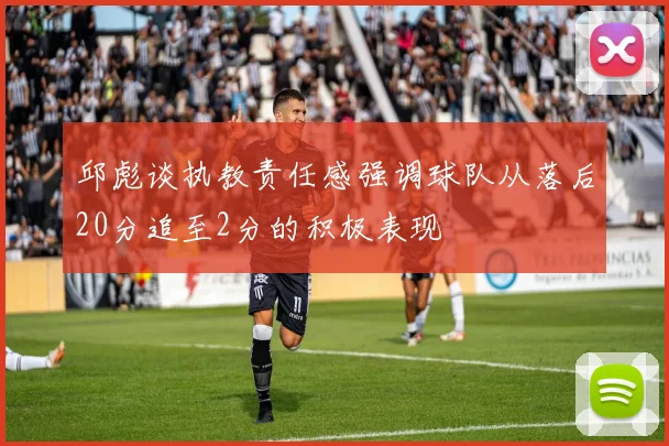 邱彪谈执教责任感强调球队从落后20分追至2分的积极表现