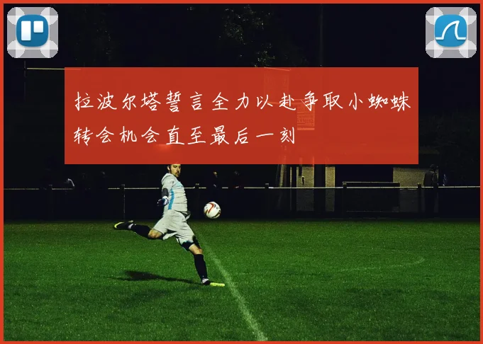拉波尔塔誓言全力以赴争取小蜘蛛转会机会直至最后一刻
