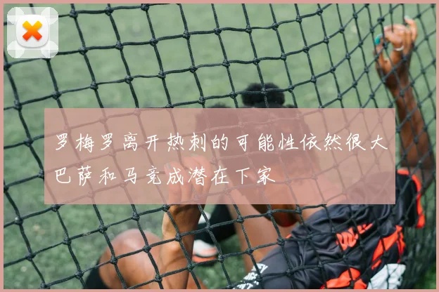 罗梅罗离开热刺的可能性依然很大巴萨和马竞成潜在下家