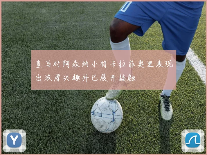 皇马对阿森纳小将卡拉菲奥里表现出浓厚兴趣并已展开接触